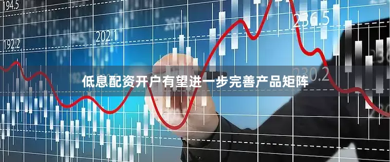 低息配资开户有望进一步完善产品矩阵