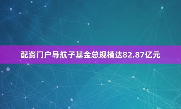 配资门户导航子基金总规模达82.87亿元