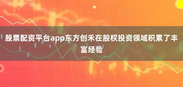 股票配资平台app东方创禾在股权投资领域积累了丰富经验