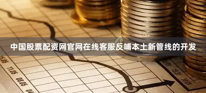 中国股票配资网官网在线客服反哺本土新管线的开发