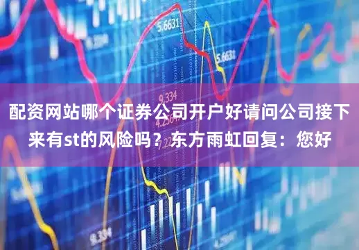 配资网站哪个证券公司开户好请问公司接下来有st的风险吗？东方雨虹回复：您好