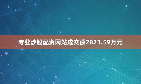 专业炒股配资网站成交额2821.59万元