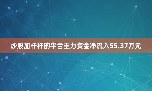 炒股加杆杆的平台主力资金净流入55.37万元