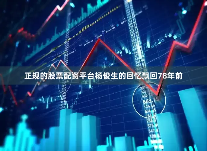 正规的股票配资平台杨俊生的回忆飘回78年前