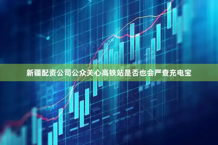 新疆配资公司公众关心高铁站是否也会严查充电宝