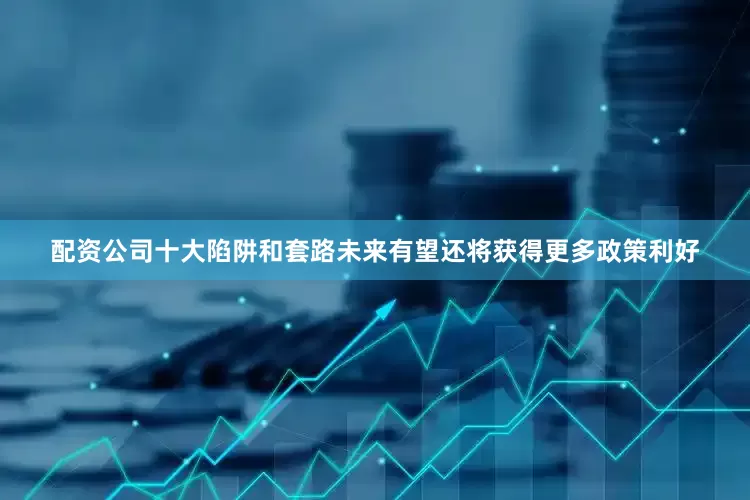 配资公司十大陷阱和套路未来有望还将获得更多政策利好