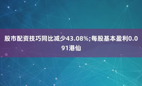 股市配资技巧同比减少43.08%;每股基本盈利0.091港仙