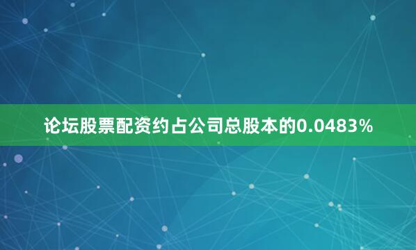 论坛股票配资约占公司总股本的0.0483%