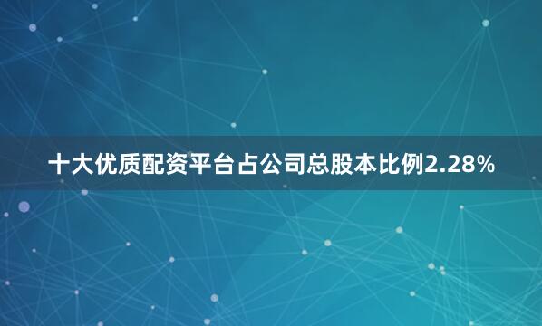 十大优质配资平台占公司总股本比例2.28%