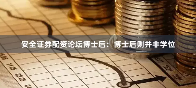 安全证券配资论坛博士后：博士后则并非学位