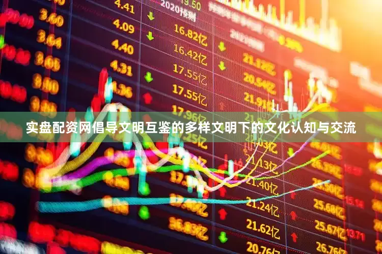 实盘配资网倡导文明互鉴的多样文明下的文化认知与交流