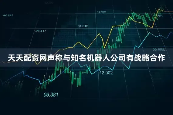 天天配资网声称与知名机器人公司有战略合作