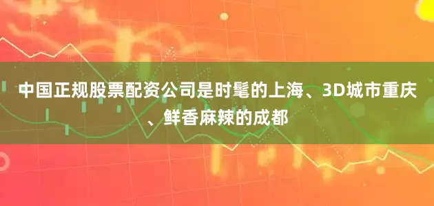 中国正规股票配资公司是时髦的上海、3D城市重庆、鲜香麻辣的成都