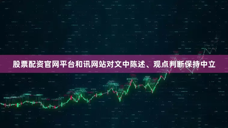 股票配资官网平台和讯网站对文中陈述、观点判断保持中立