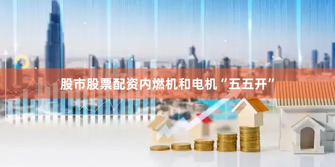 股市股票配资内燃机和电机“五五开”