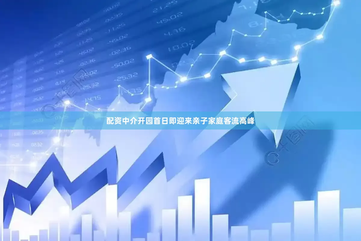 配资中介开园首日即迎来亲子家庭客流高峰