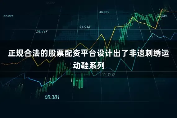 正规合法的股票配资平台设计出了非遗刺绣运动鞋系列