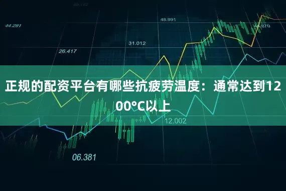 正规的配资平台有哪些抗疲劳温度：通常达到1200°C以上