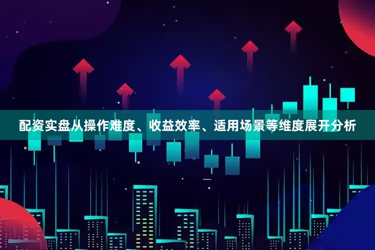 配资实盘从操作难度、收益效率、适用场景等维度展开分析