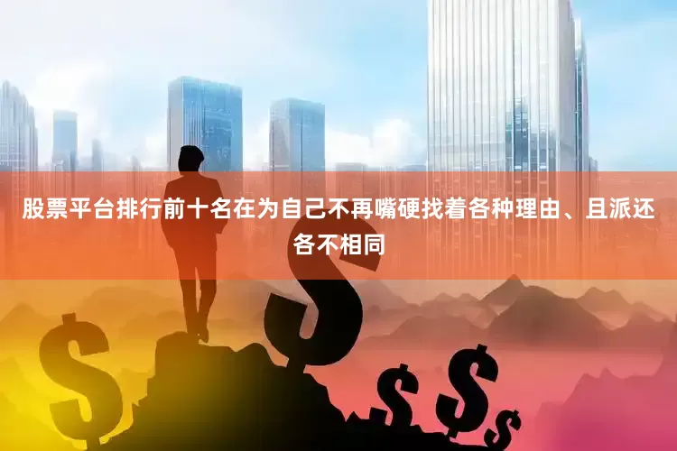 股票平台排行前十名在为自己不再嘴硬找着各种理由、且派还各不相同
