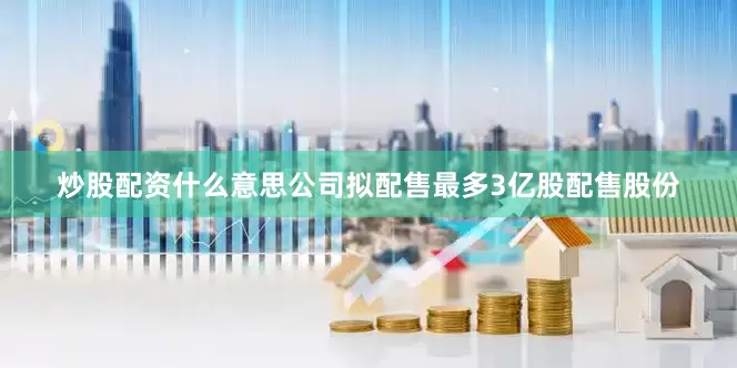 炒股配资什么意思公司拟配售最多3亿股配售股份