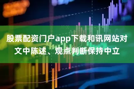 股票配资门户app下载和讯网站对文中陈述、观点判断保持中立