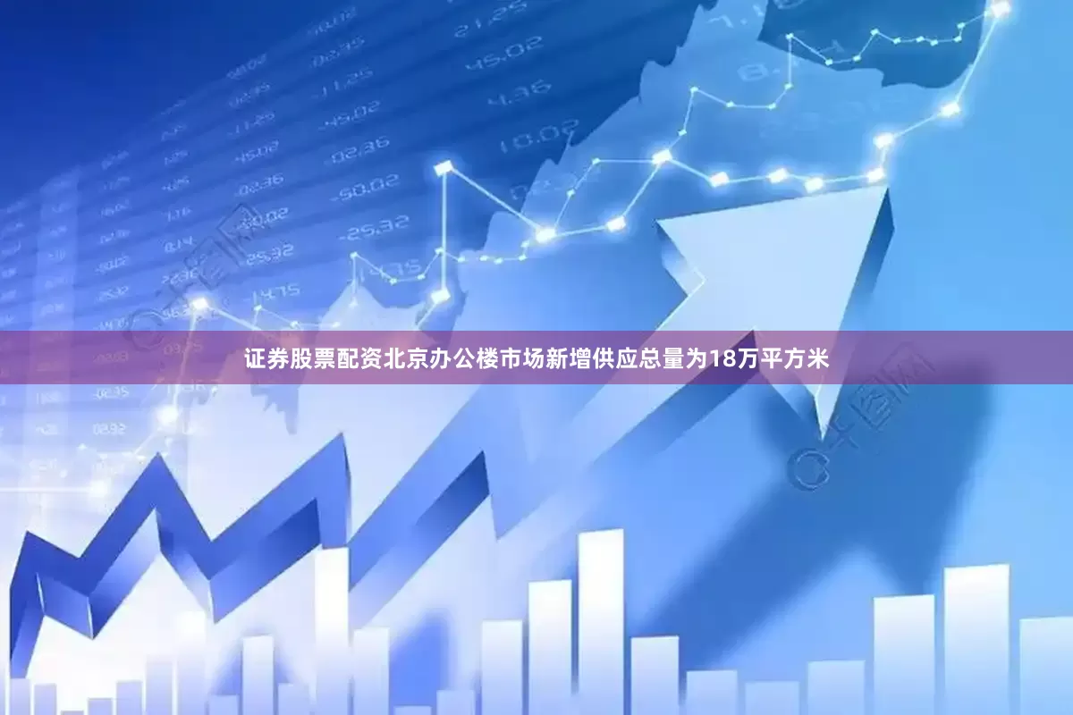 证券股票配资北京办公楼市场新增供应总量为18万平方米