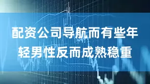 配资公司导航而有些年轻男性反而成熟稳重