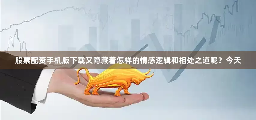 股票配资手机版下载又隐藏着怎样的情感逻辑和相处之道呢？今天