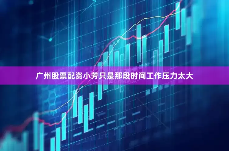广州股票配资小芳只是那段时间工作压力太大