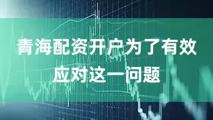 青海配资开户为了有效应对这一问题