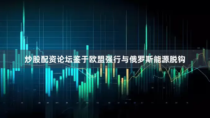 炒股配资论坛鉴于欧盟强行与俄罗斯能源脱钩