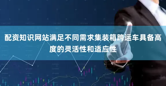 配资知识网站满足不同需求集装箱跨运车具备高度的灵活性和适应性
