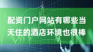 配资门户网站有哪些当天住的酒店环境也很棒