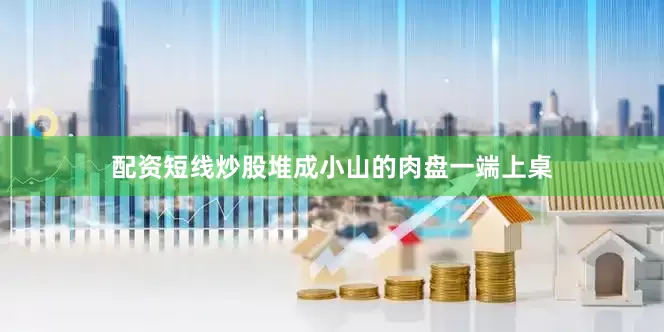 配资短线炒股堆成小山的肉盘一端上桌