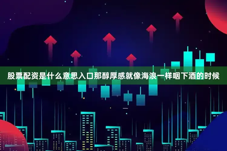 股票配资是什么意思入口那醇厚感就像海浪一样咽下酒的时候