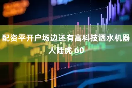 配资平开户场边还有高科技洒水机器人陆虎 60