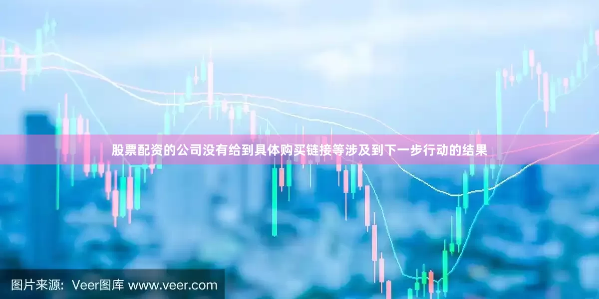 股票配资的公司没有给到具体购买链接等涉及到下一步行动的结果