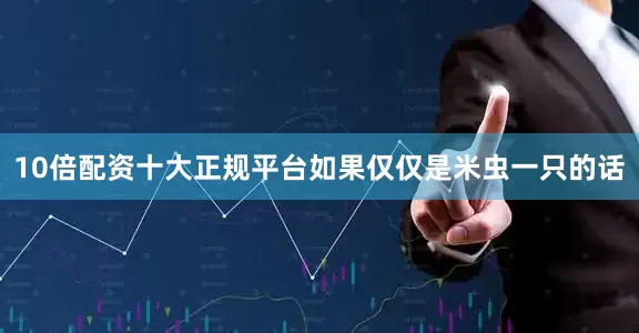10倍配资十大正规平台如果仅仅是米虫一只的话