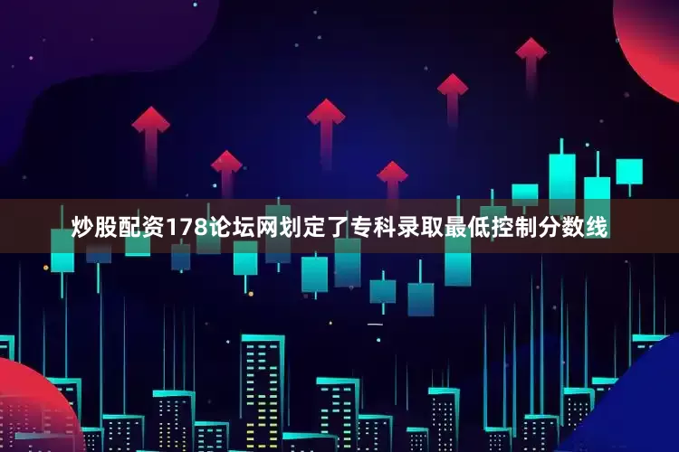 炒股配资178论坛网划定了专科录取最低控制分数线