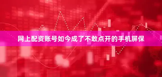网上配资账号如今成了不敢点开的手机屏保