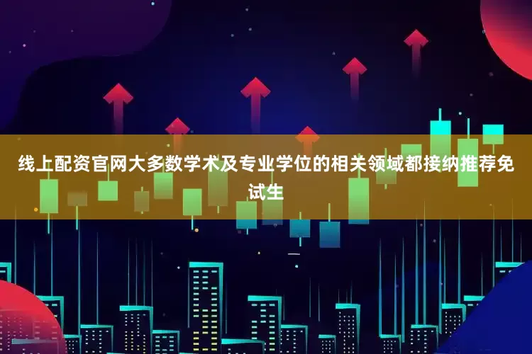 线上配资官网大多数学术及专业学位的相关领域都接纳推荐免试生