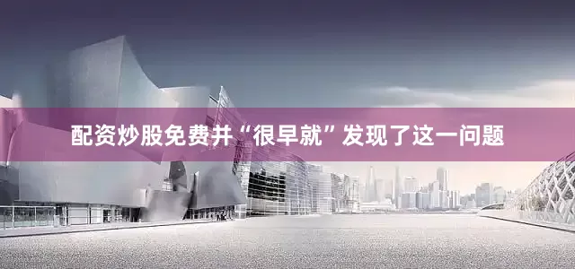 配资炒股免费并“很早就”发现了这一问题