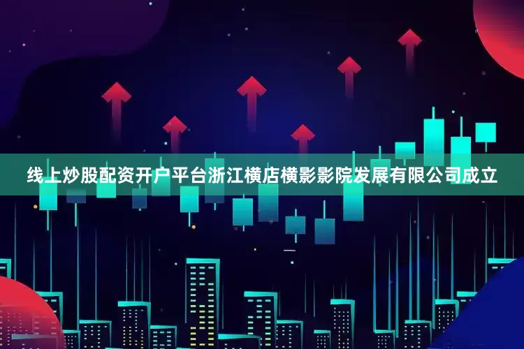 线上炒股配资开户平台浙江横店横影影院发展有限公司成立