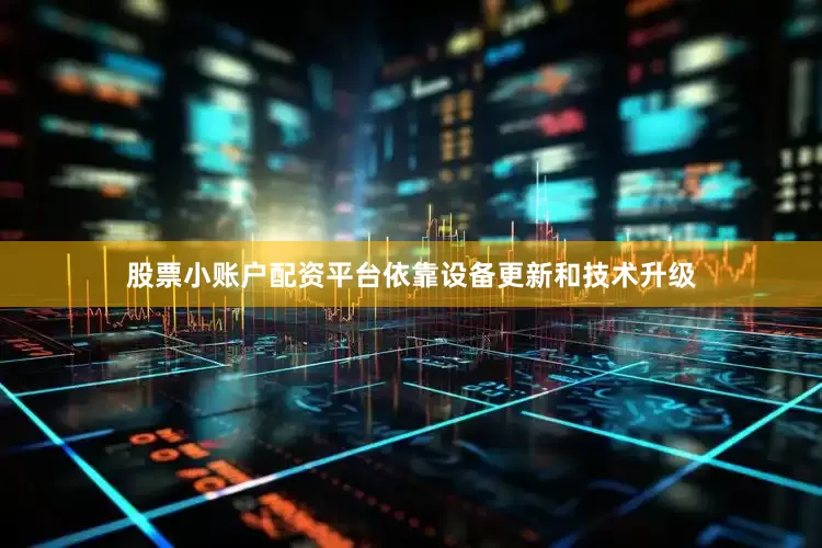 股票小账户配资平台依靠设备更新和技术升级