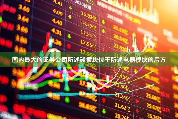 国内最大的证券公司所述碰撞块位于所述电器模块的后方