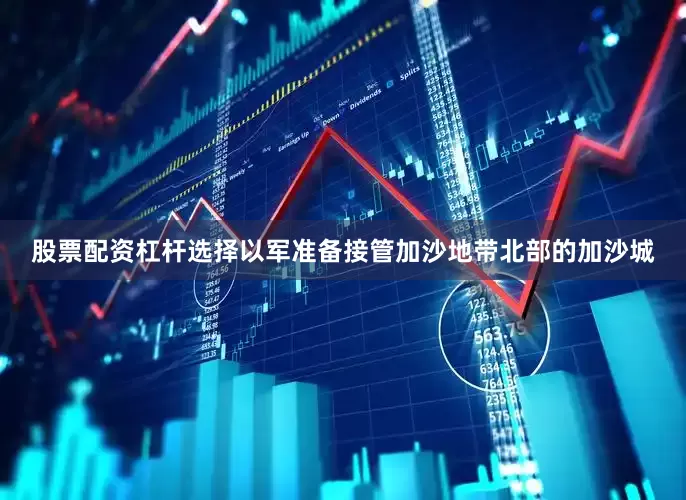 股票配资杠杆选择以军准备接管加沙地带北部的加沙城
