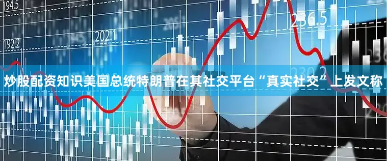 炒股配资知识美国总统特朗普在其社交平台“真实社交”上发文称