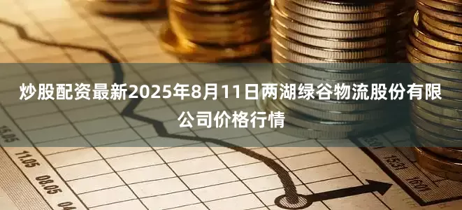 炒股配资最新2025年8月11日两湖绿谷物流股份有限公司价格行情