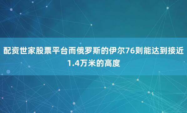 配资世家股票平台而俄罗斯的伊尔76则能达到接近1.4万米的高度